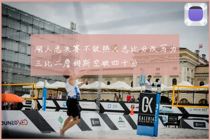 湖人总决赛不敌热火总比分改写为三比二詹姆斯空砍四十分