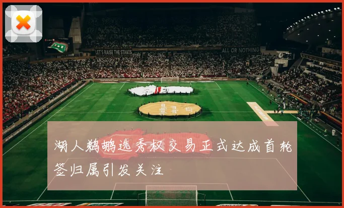 湖人鹈鹕选秀权交易正式达成首轮签归属引发关注