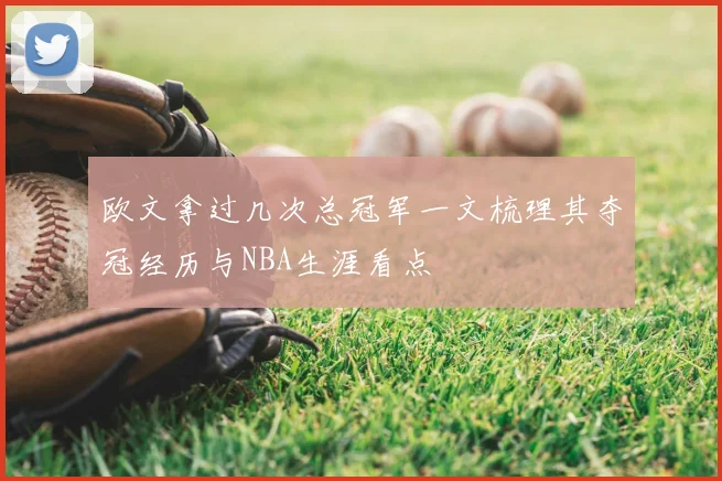 欧文拿过几次总冠军一文梳理其夺冠经历与NBA生涯看点