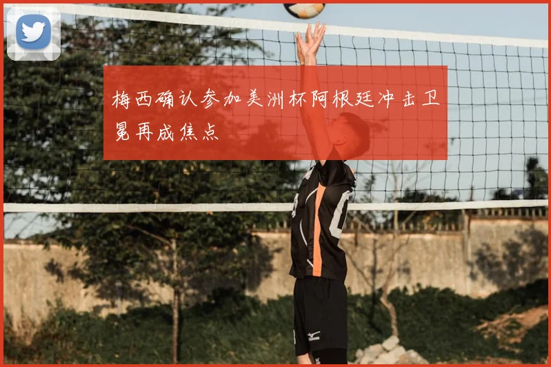梅西确认参加美洲杯阿根廷冲击卫冕再成焦点