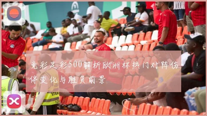 竞彩足彩500解析欧洲杯热门对阵伤停变化与胜负前景