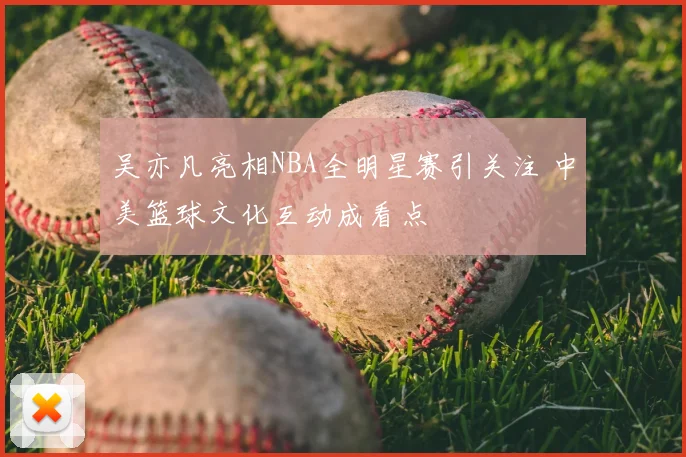 吴亦凡亮相NBA全明星赛引关注 中美篮球文化互动成看点