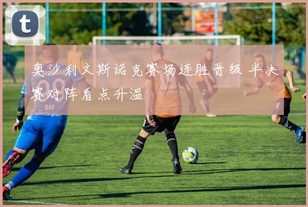 奥沙利文斯诺克赛场连胜晋级 半决赛对阵看点升温