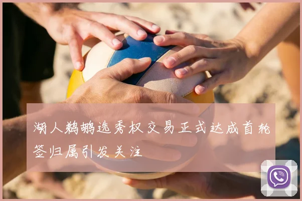 湖人鹈鹕选秀权交易正式达成首轮签归属引发关注