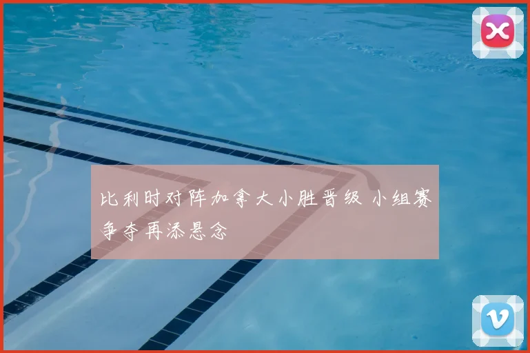 比利时对阵加拿大小胜晋级 小组赛争夺再添悬念