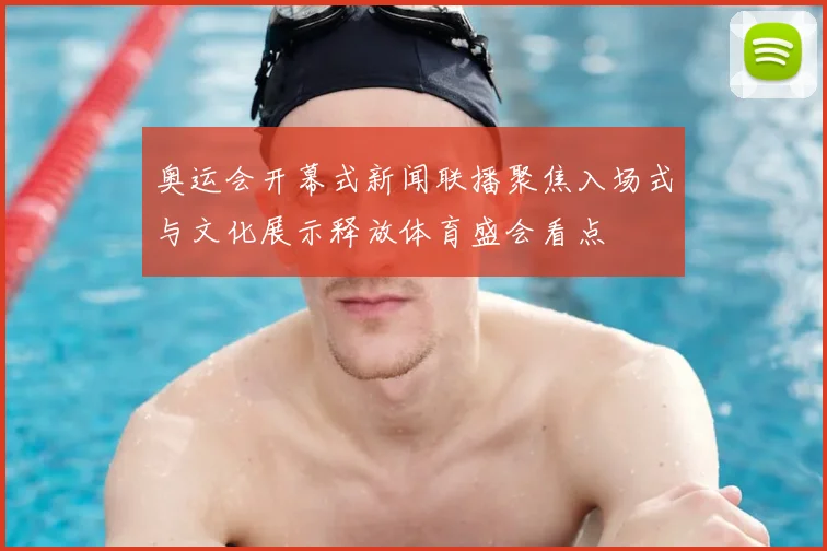 奥运会开幕式新闻联播聚焦入场式与文化展示释放体育盛会看点