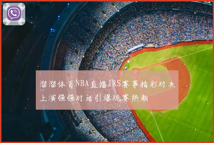 溜溜体育NBA直播JRS赛事精彩对决上演强强对话引爆观赛热潮