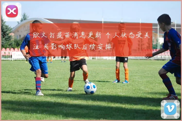 欧文打疫苗消息更新 个人状态受关注 或影响球队后续安排