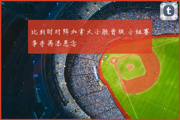 比利时对阵加拿大小胜晋级 小组赛争夺再添悬念