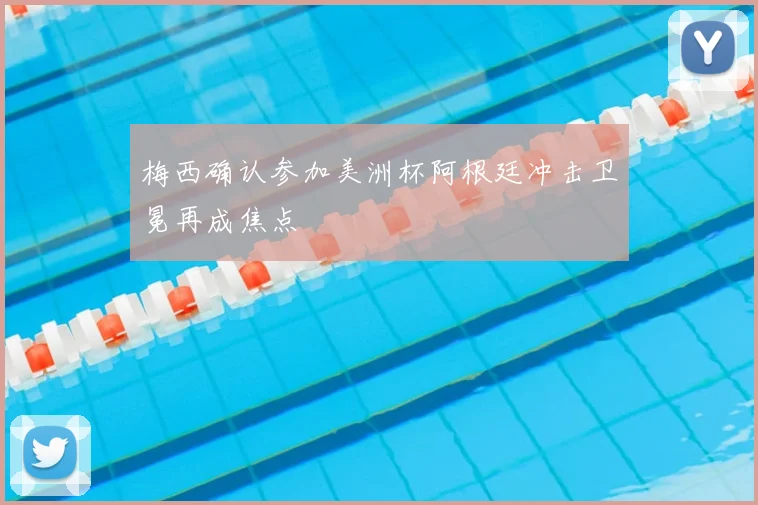 梅西确认参加美洲杯阿根廷冲击卫冕再成焦点