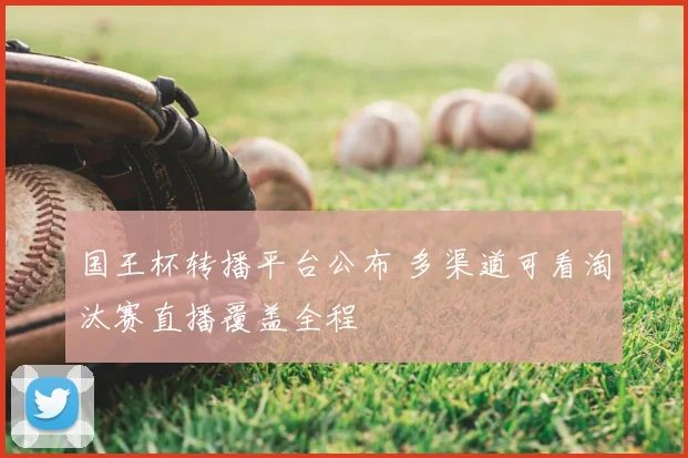 国王杯转播平台公布 多渠道可看淘汰赛直播覆盖全程