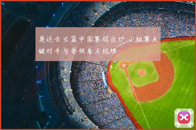奥运会女篮中国赛程出炉 小组赛关键对手与晋级看点梳理