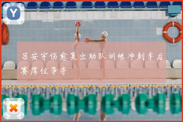 吕安宇伤愈复出助队训练冲刺季后赛席位争夺