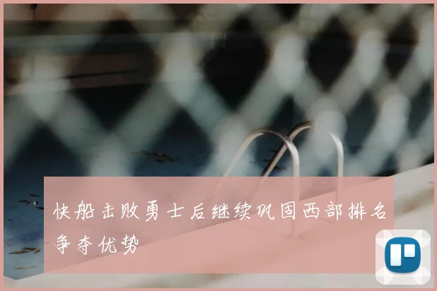 快船击败勇士后继续巩固西部排名争夺优势