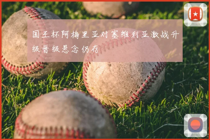 国王杯阿梅里亚对塞维利亚激战升级晋级悬念仍存