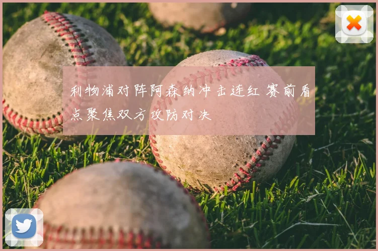 利物浦对阵阿森纳冲击连红 赛前看点聚焦双方攻防对决