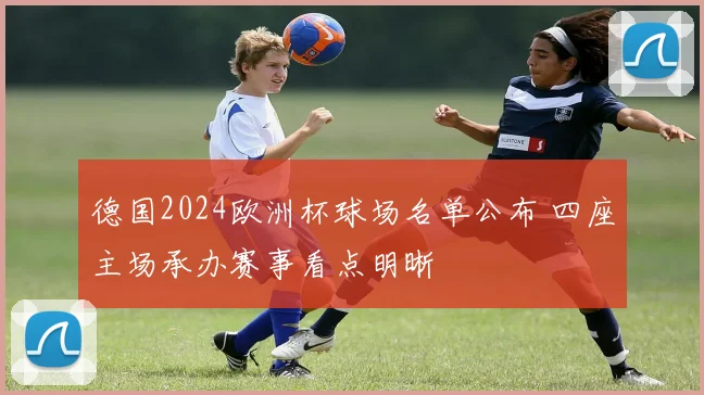 德国2024欧洲杯球场名单公布 四座主场承办赛事看点明晰