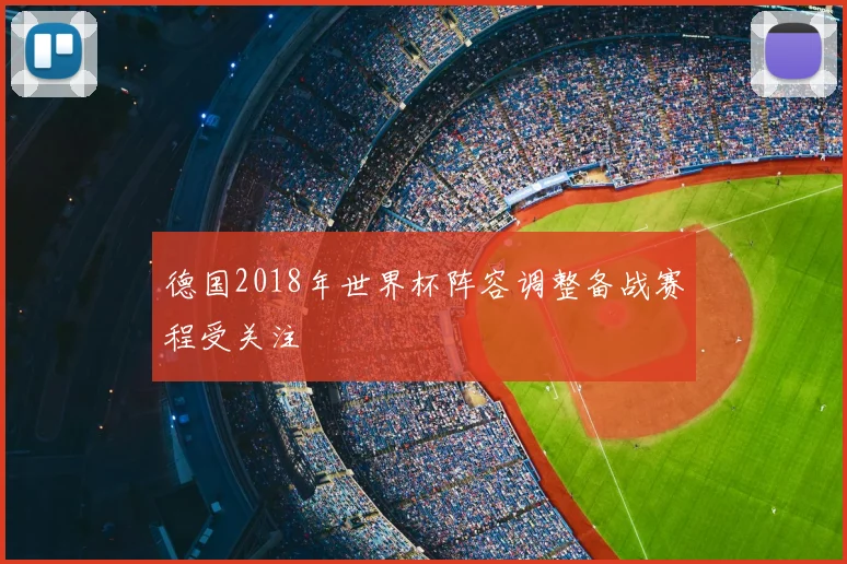 德国2018年世界杯阵容调整备战赛程受关注