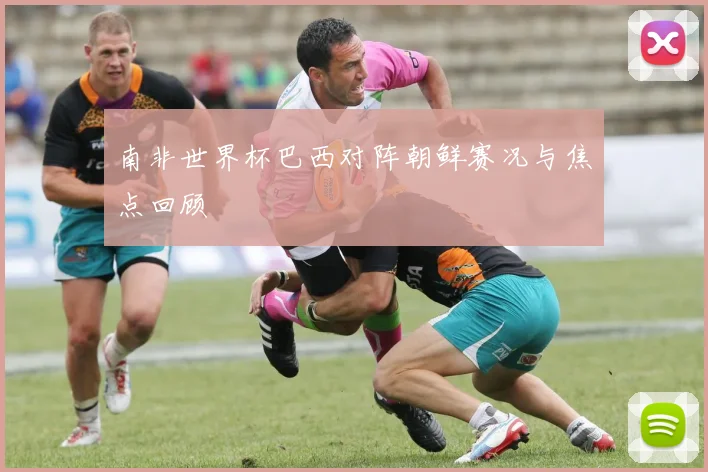 南非世界杯巴西对阵朝鲜赛况与焦点回顾