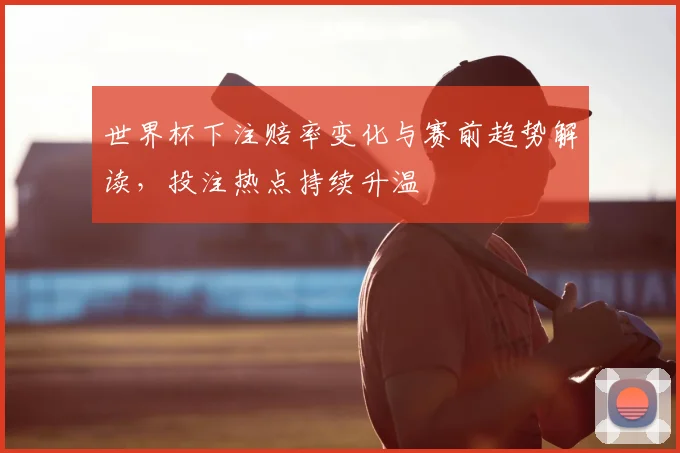 世界杯下注赔率变化与赛前趋势解读,投注热点持续升温