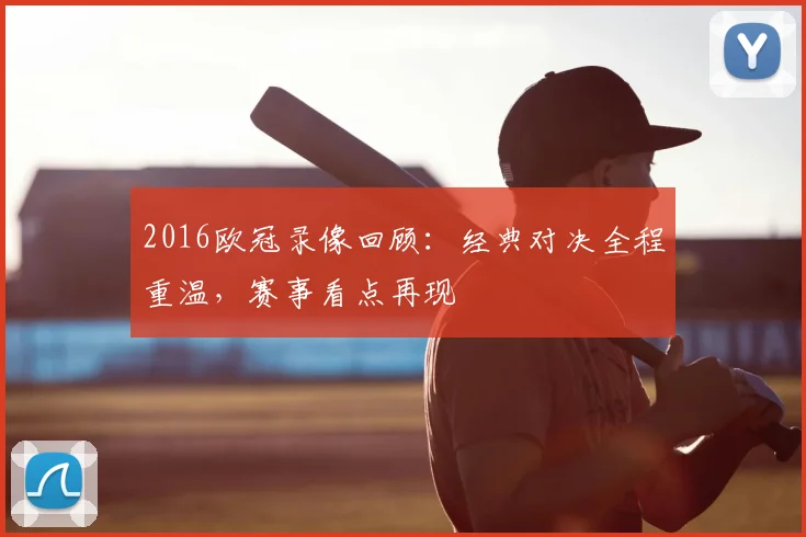2016欧冠录像回顾:经典对决全程重温,赛事看点再现