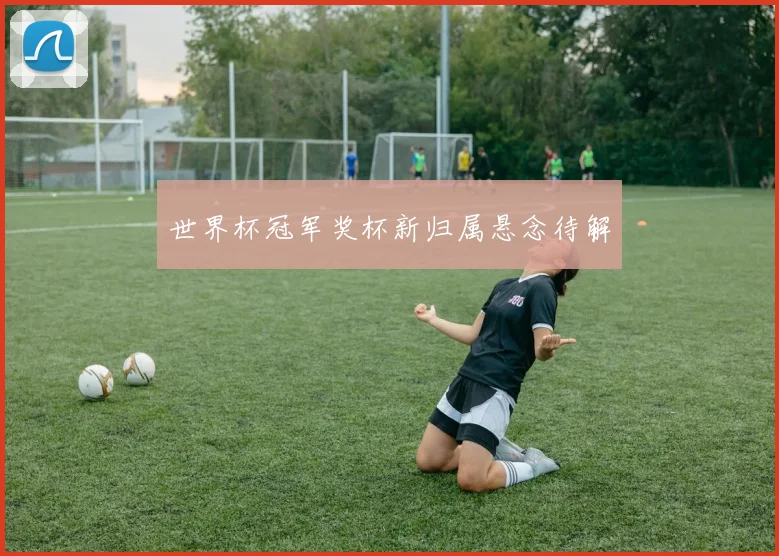 世界杯冠军奖杯新归属悬念待解