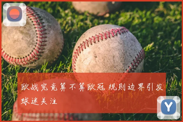 欧战究竟算不算欧冠 规则边界引发球迷关注