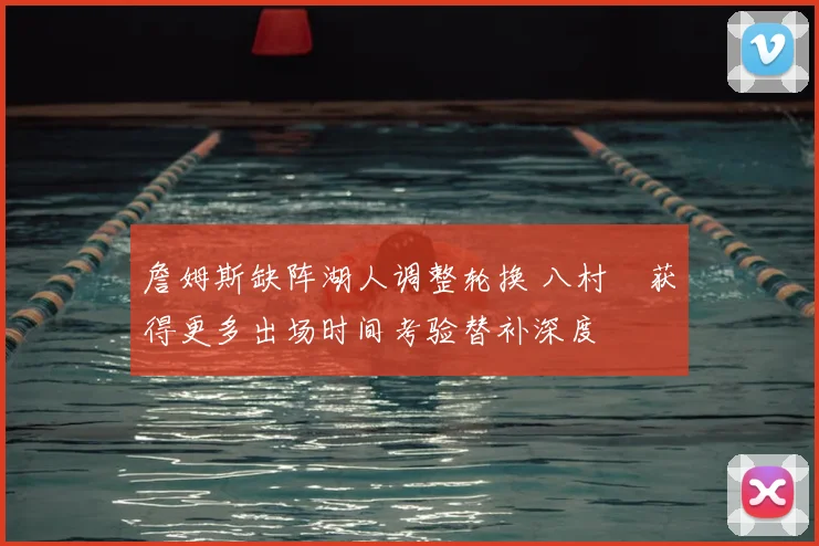 詹姆斯缺阵湖人调整轮换 八村塁获得更多出场时间考验替补深度