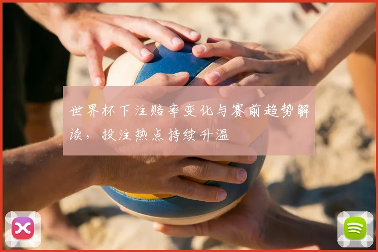 世界杯下注赔率变化与赛前趋势解读，投注热点持续升温